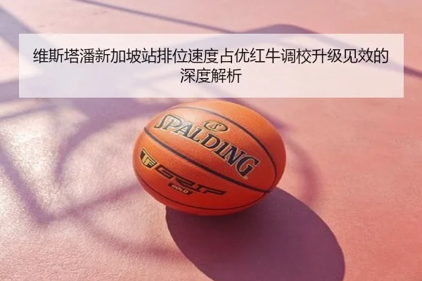 维斯塔潘新加坡站排位速度占优红牛调校升级见效的深度解析