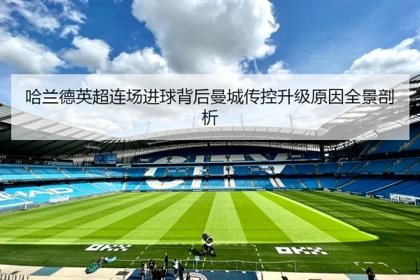 哈兰德英超连场进球背后曼城传控升级原因全景剖析