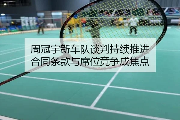 周冠宇新车队谈判持续推进 合同条款与席位竞争成焦点