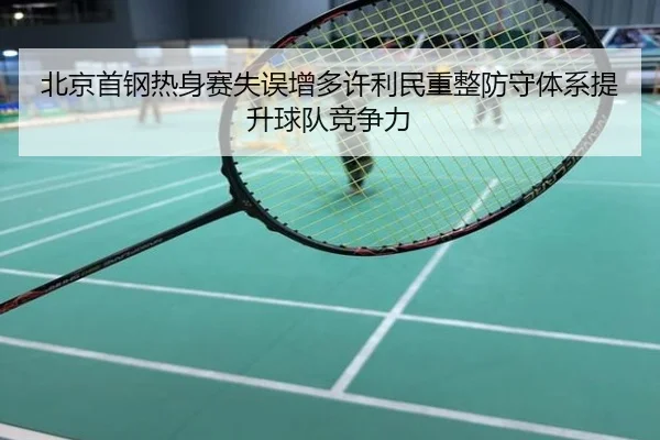 北京首钢热身赛失误增多许利民重整防守体系提升球队竞争力
